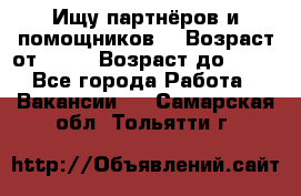 Ищу партнёров и помощников  › Возраст от ­ 16 › Возраст до ­ 35 - Все города Работа » Вакансии   . Самарская обл.,Тольятти г.